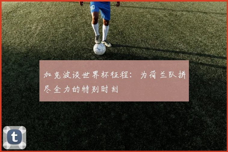 加克波谈世界杯征程：为荷兰队拼尽全力的特别时刻