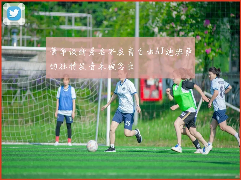 萧华谈新秀名字发音自由AJ迪班萨的独特发音未被念出