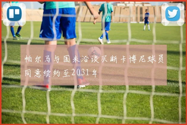 帕尔马与国米洽谈买断卡博尼球员同意续约至2031年