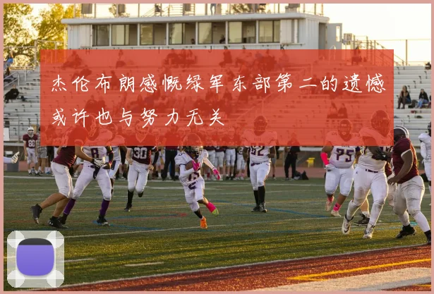 杰伦布朗感慨绿军东部第二的遗憾或许也与努力无关