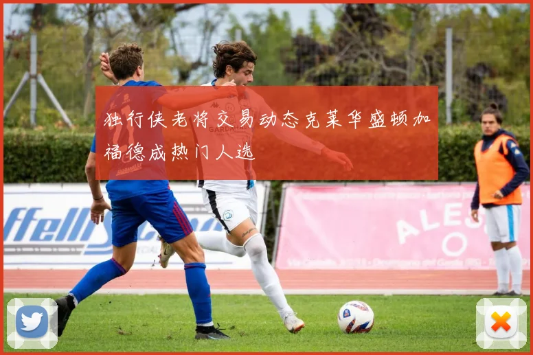 独行侠老将交易动态克莱华盛顿加福德成热门人选