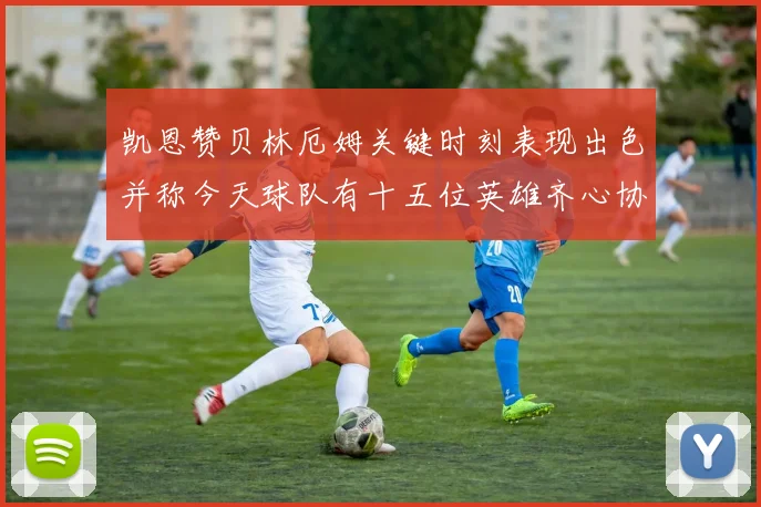 凯恩赞贝林厄姆关键时刻表现出色并称今天球队有十五位英雄齐心协力