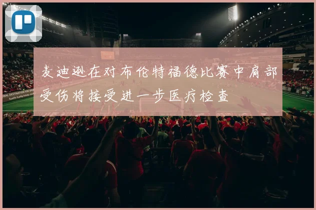 麦迪逊在对布伦特福德比赛中肩部受伤将接受进一步医疗检查