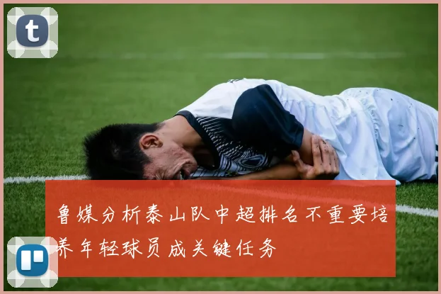 鲁媒分析泰山队中超排名不重要培养年轻球员成关键任务