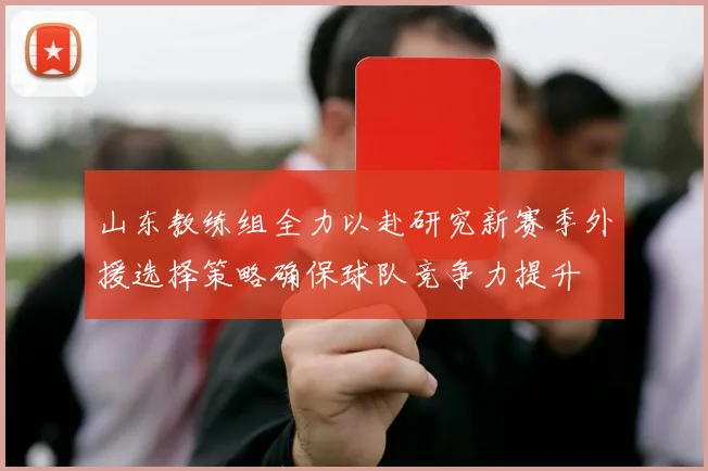 山东教练组全力以赴研究新赛季外援选择策略确保球队竞争力提升