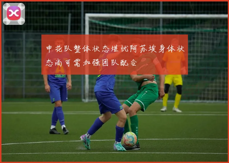 申花队整体状态堪忧阿苏埃身体状态尚可需加强团队配合