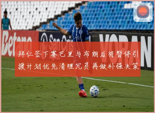 拜仁签下赛巴里与布朗后将暂停引援计划优先清理冗员再做补强决策