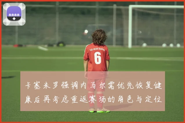 卡塞米罗强调内马尔需优先恢复健康后再考虑重返赛场的角色与定位