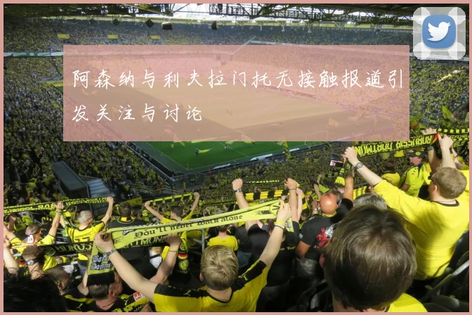 阿森纳与利夫拉门托无接触报道引发关注与讨论