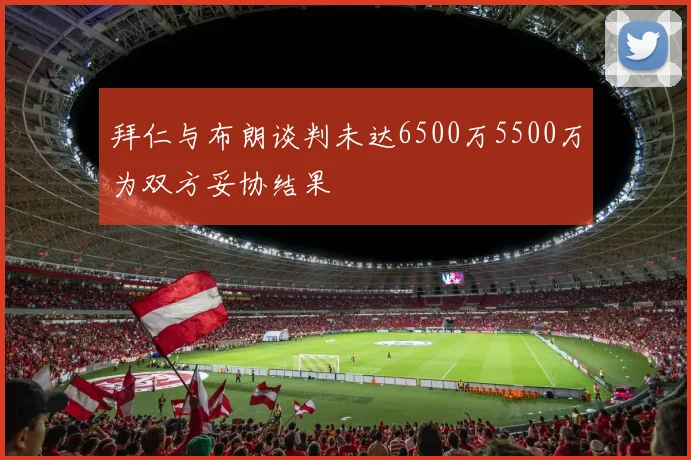 拜仁与布朗谈判未达6500万5500万为双方妥协结果