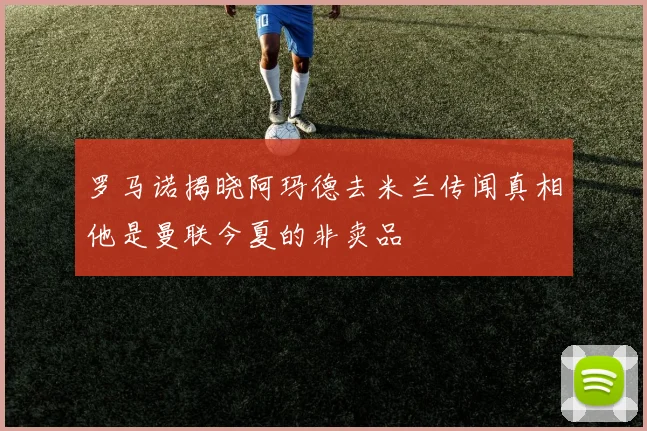 罗马诺揭晓阿玛德去米兰传闻真相他是曼联今夏的非卖品