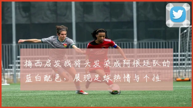 梅西启发我将头发染成阿根廷队的蓝白配色，展现足球热情与个性