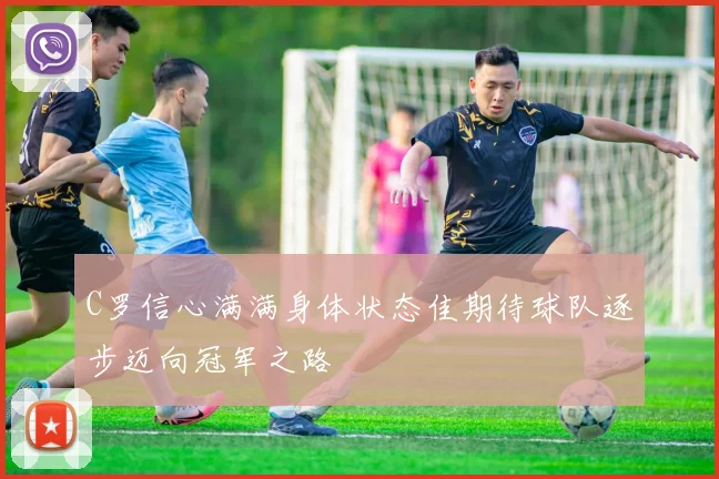 C罗信心满满身体状态佳期待球队逐步迈向冠军之路