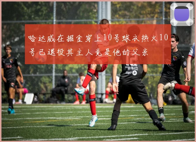 哈达威在掘金穿上10号球衣热火10号已退役其主人竟是他的父亲