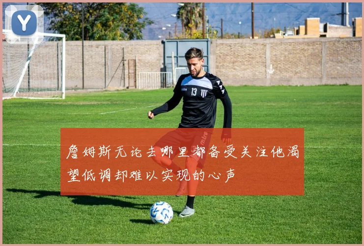 詹姆斯无论去哪里都备受关注他渴望低调却难以实现的心声