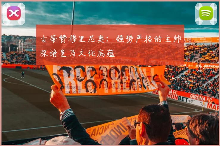 古蒂赞穆里尼奥：强势严格的主帅深谙皇马文化底蕴