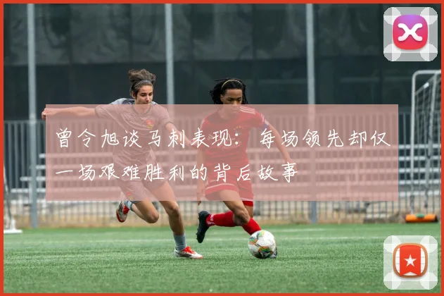 曾令旭谈马刺表现：每场领先却仅一场艰难胜利的背后故事