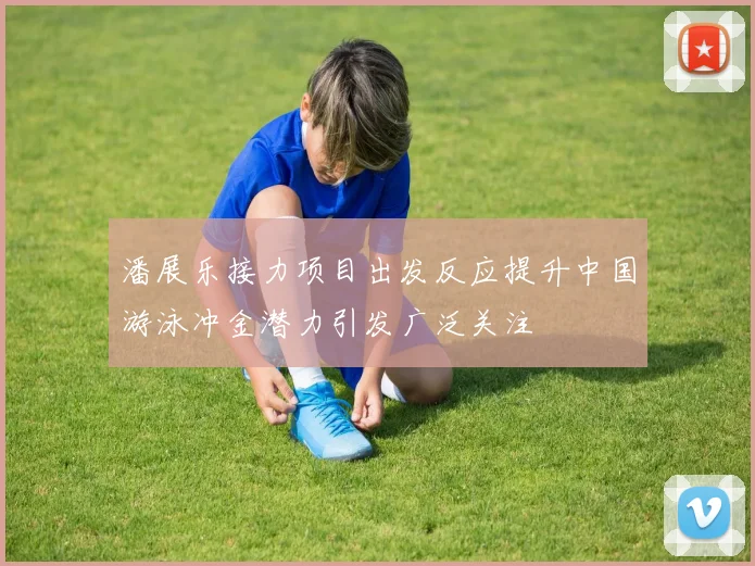 潘展乐接力项目出发反应提升中国游泳冲金潜力引发广泛关注