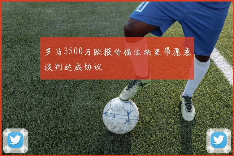 罗马3500万欧报价福法纳里昂愿意谈判达成协议