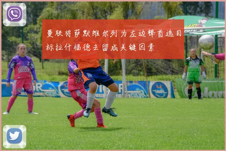 曼联将萨默维尔列为左边锋首选目标拉什福德去留成关键因素