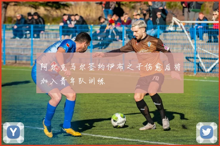 阿尔克马尔签约伊布之子伤愈后将加入青年队训练