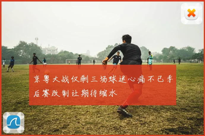 京粤大战仅剩三场球迷心痛不已季后赛改制让期待缩水