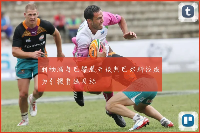 利物浦与巴黎展开谈判巴尔科拉成为引援首选目标